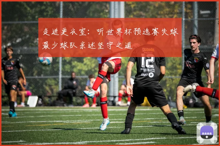 走进更衣室：听世界杯预选赛失球最少球队亲述坚守之道