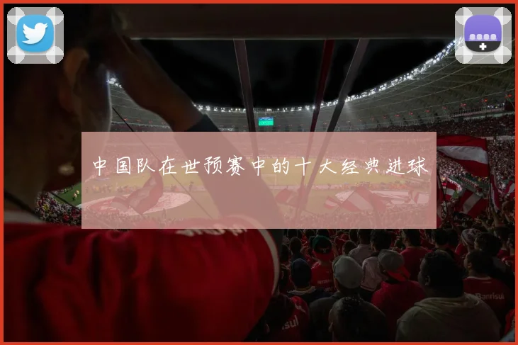 中国队在世预赛中的十大经典进球