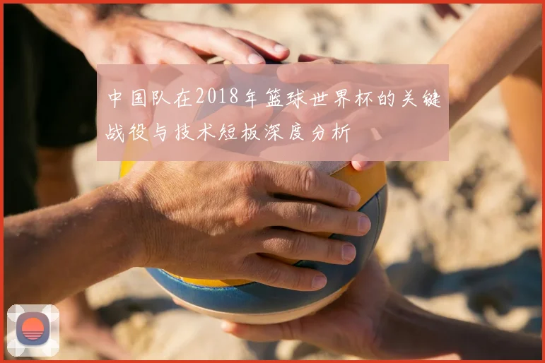 中国队在2018年篮球世界杯的关键战役与技术短板深度分析