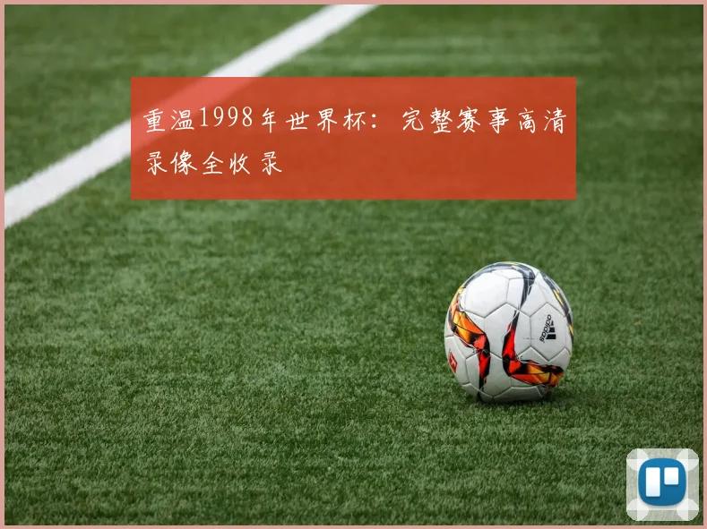 重温1998年世界杯:完整赛事高清录像全收录