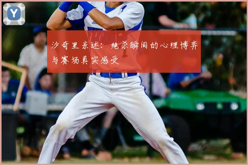 沙奇里亲述：绝杀瞬间的心理博弈与赛场真实感受
