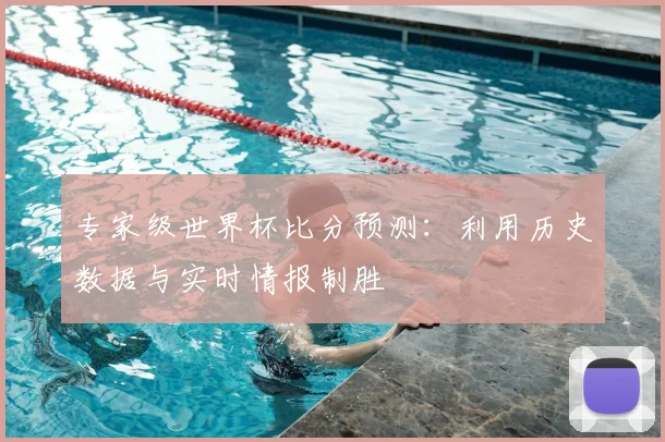 专家级世界杯比分预测:利用历史数据与实时情报制胜