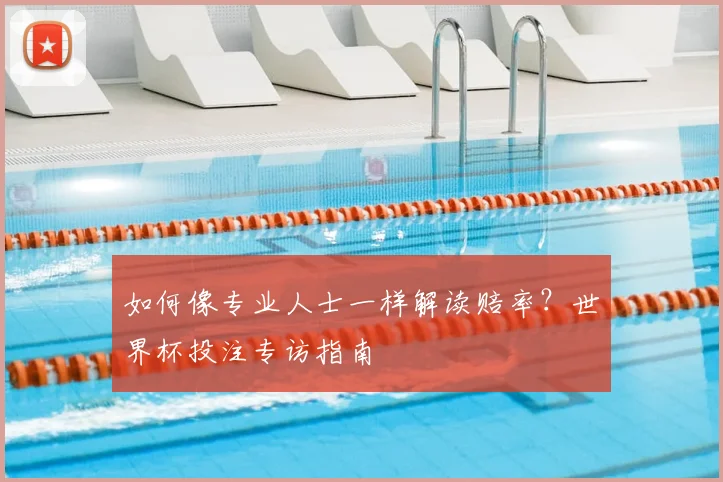 如何像专业人士一样解读赔率?世界杯投注专访指南