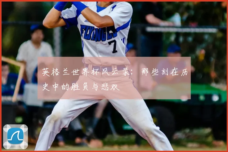 英格兰世界杯风云录:那些刻在历史中的胜负与悲欢