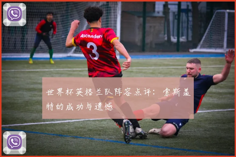 世界杯英格兰队阵容点评:索斯盖特的成功与遗憾