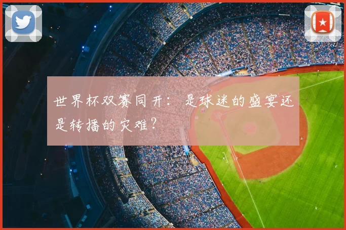 世界杯双赛同开：是球迷的盛宴还是转播的灾难？