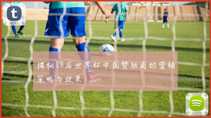 揭秘18届世界杯中国赞助商的营销策略与效果