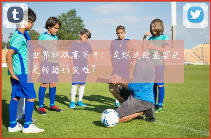 世界杯双赛同开:是球迷的盛宴还是转播的灾难?