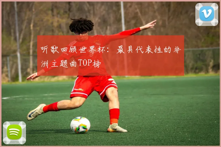 听歌回顾世界杯:最具代表性的非洲主题曲TOP榜