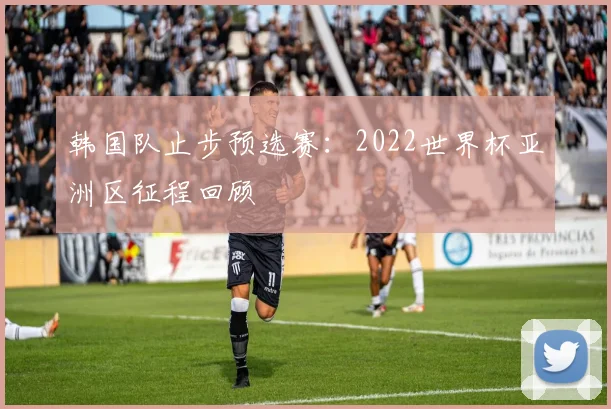 韩国队止步预选赛：2022世界杯亚洲区征程回顾