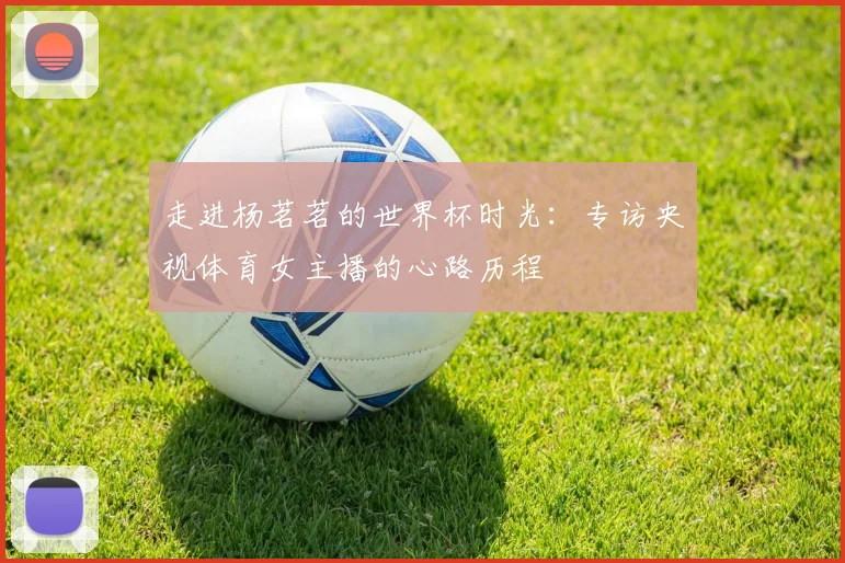 走进杨茗茗的世界杯时光:专访央视体育女主播的心路历程