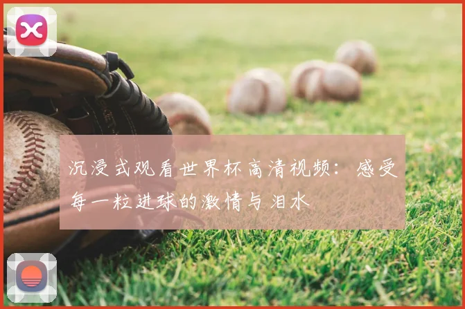 沉浸式观看世界杯高清视频：感受每一粒进球的激情与泪水