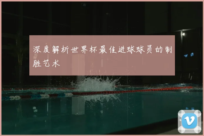 深度解析世界杯最佳进球球员的制胜艺术