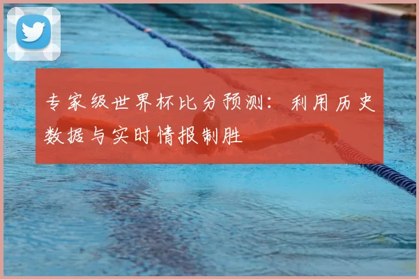 专家级世界杯比分预测:利用历史数据与实时情报制胜
