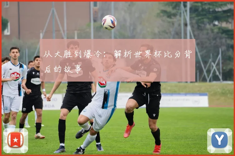 从大胜到爆冷：解析世界杯比分背后的故事