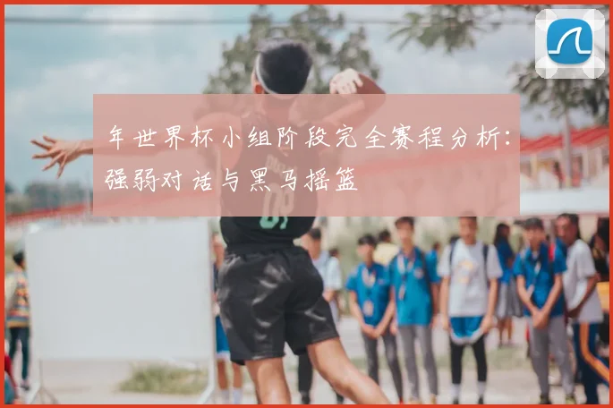 年世界杯小组阶段完全赛程分析:强弱对话与黑马摇篮