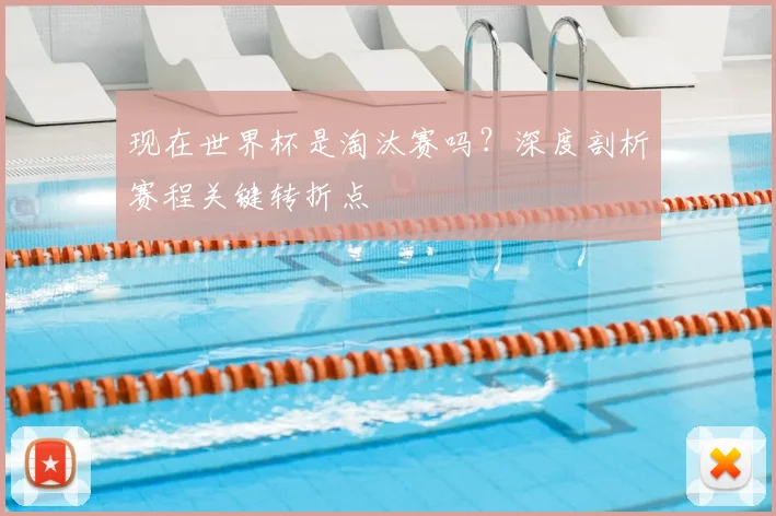 现在世界杯是淘汰赛吗?深度剖析赛程关键转折点