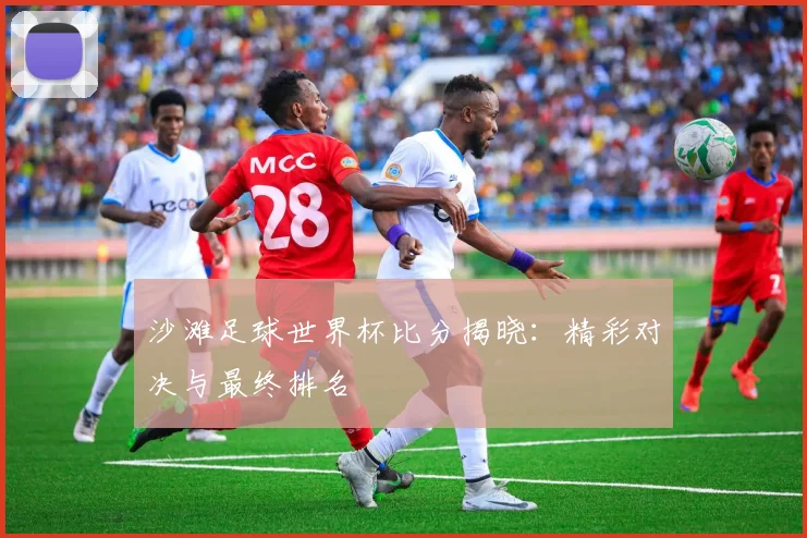 沙滩足球世界杯比分揭晓：精彩对决与最终排名