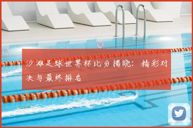 沙滩足球世界杯比分揭晓：精彩对决与最终排名