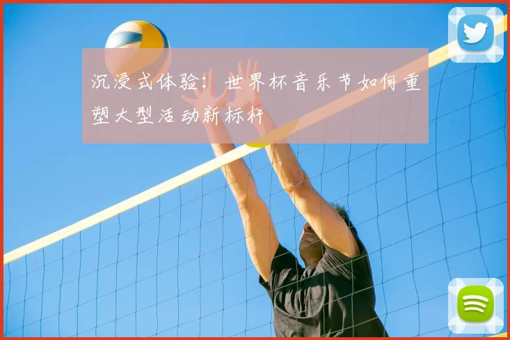 沉浸式体验：世界杯音乐节如何重塑大型活动新标杆