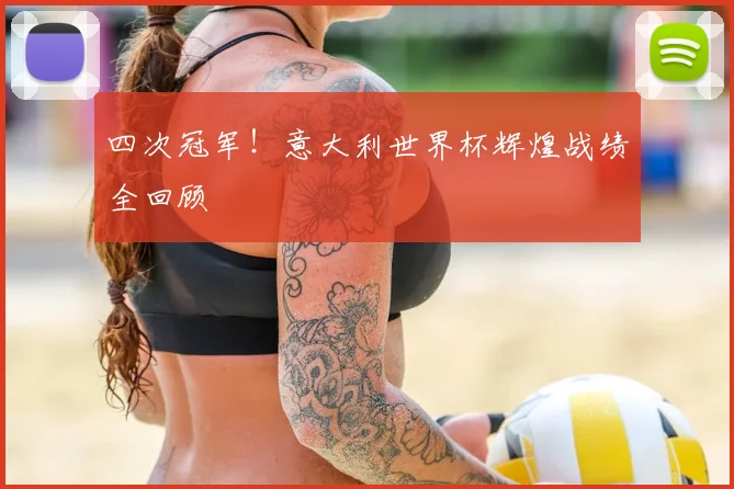 四次冠军！意大利世界杯辉煌战绩全回顾