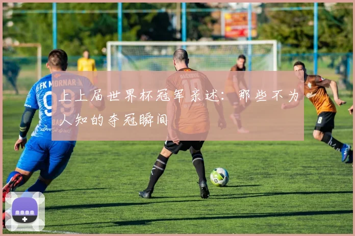 上上届世界杯冠军亲述:那些不为人知的夺冠瞬间