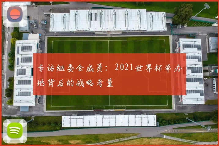 专访组委会成员:2021世界杯举办地背后的战略考量