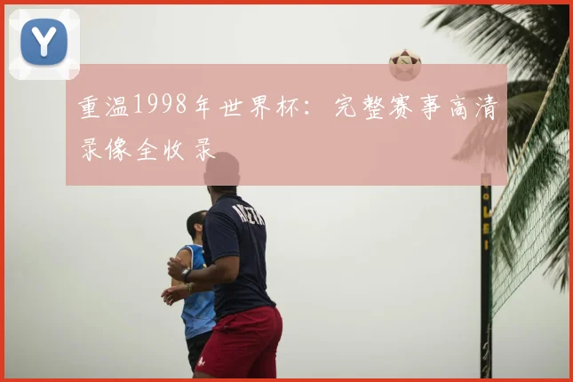 重温1998年世界杯:完整赛事高清录像全收录
