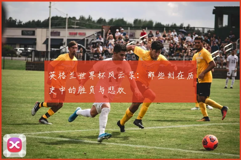 英格兰世界杯风云录:那些刻在历史中的胜负与悲欢