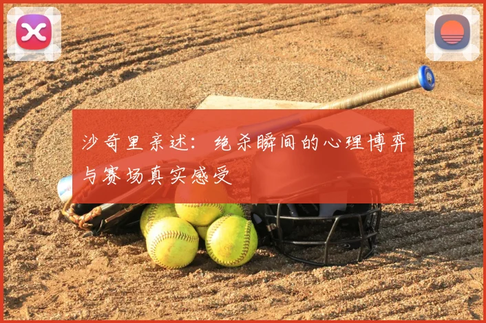 沙奇里亲述:绝杀瞬间的心理博弈与赛场真实感受