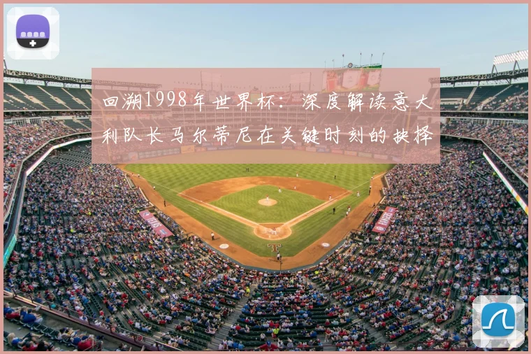 回溯1998年世界杯：深度解读意大利队长马尔蒂尼在关键时刻的抉择与影响