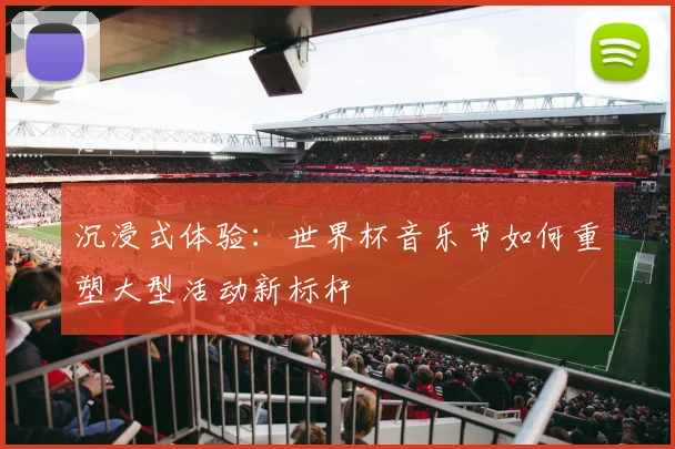沉浸式体验：世界杯音乐节如何重塑大型活动新标杆