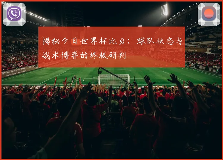 揭秘今日世界杯比分:球队状态与战术博弈的终极研判