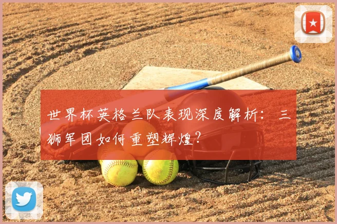 世界杯英格兰队表现深度解析:三狮军团如何重塑辉煌?