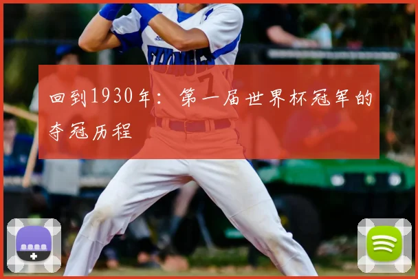 回到1930年：第一届世界杯冠军的夺冠历程