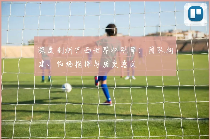 深度剖析巴西世界杯冠军:团队构建、临场指挥与历史意义