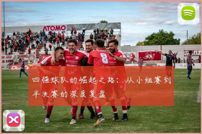 四强球队的崛起之路：从小组赛到半决赛的深度复盘