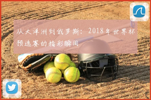 从大洋洲到俄罗斯:2018年世界杯预选赛的精彩瞬间