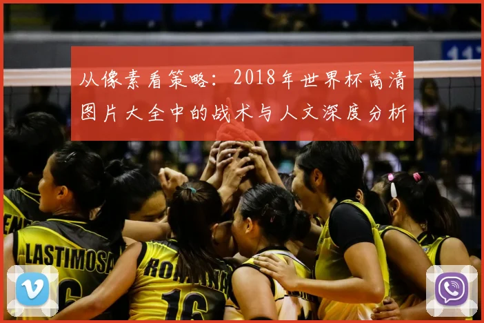 从像素看策略:2018年世界杯高清图片大全中的战术与人文深度分析