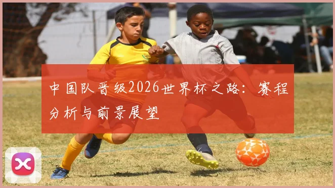 中国队晋级2026世界杯之路：赛程分析与前景展望