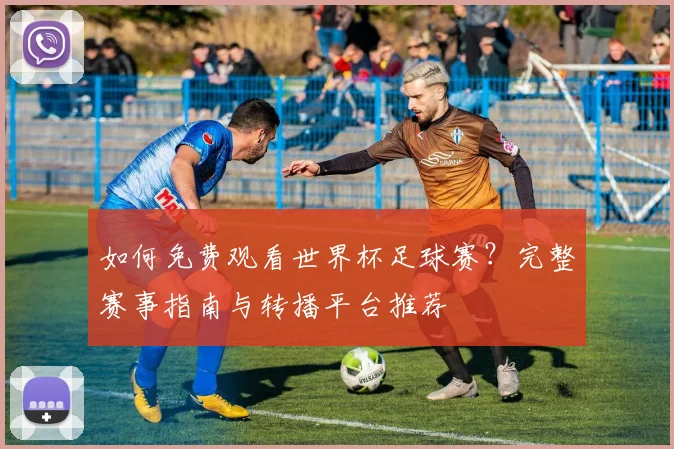如何免费观看世界杯足球赛?完整赛事指南与转播平台推荐