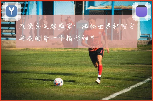 沉浸式足球盛宴：揭秘世界杯官方游戏的每一个精彩细节