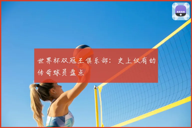 世界杯双冠王俱乐部:史上仅有的传奇球员盘点