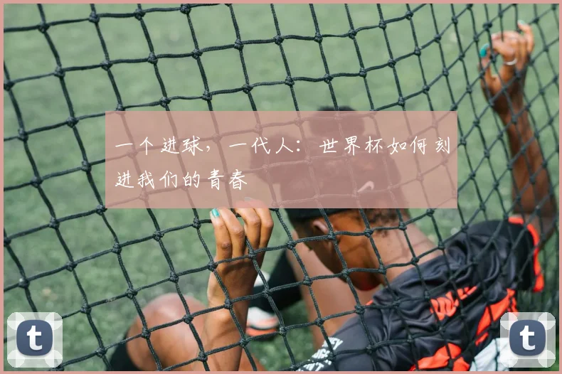 一个进球,一代人:世界杯如何刻进我们的青春