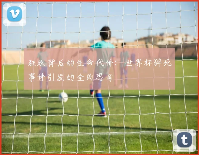 狂欢背后的生命代价:世界杯猝死事件引发的全民思考