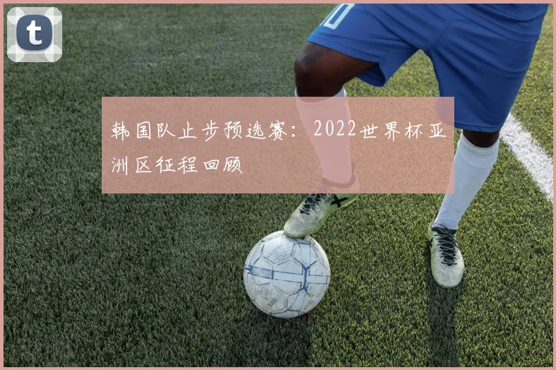 韩国队止步预选赛：2022世界杯亚洲区征程回顾