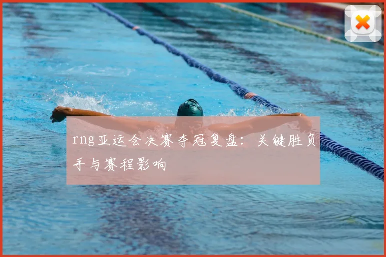 rng亚运会决赛夺冠复盘：关键胜负手与赛程影响