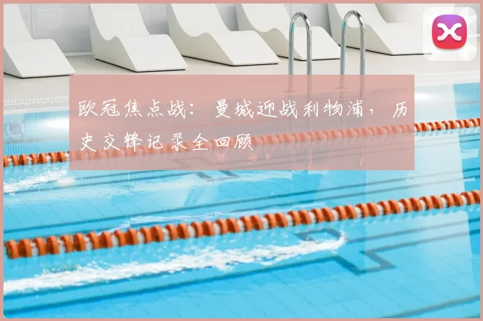 欧冠焦点战：曼城迎战利物浦，历史交锋记录全回顾