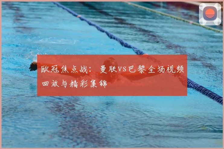 欧冠焦点战:曼联vs巴黎全场视频回放与精彩集锦