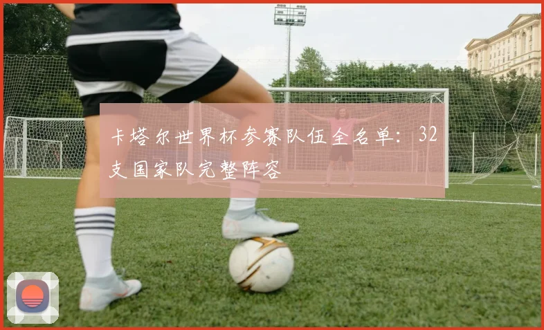 卡塔尔世界杯参赛队伍全名单：32支国家队完整阵容
